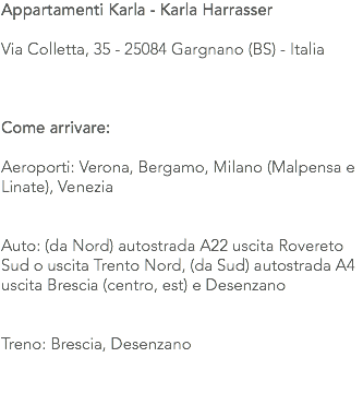 Appartamenti Karla - Karla Harrasser Via Colletta, 35 - 25084 Gargnano (BS) - Italia Come arrivare: Aeroporti: Verona, Bergamo, Milano (Malpensa e Linate), Venezia Auto: (da Nord) autostrada A22 uscita Rovereto Sud o uscita Trento Nord, (da Sud) autostrada A4 uscita Brescia (centro, est) e Desenzano Treno: Brescia, Desenzano 