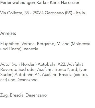 Ferienwohnungen Karla - Karla Harrasser Via Colletta, 35 - 25084 Gargnano (BS) - Italia Anreise: Flughäfen: Verona, Bergamo, Milano (Malpensa und Linate), Venezia Auto: (von Norden) Autobahn A22, Ausfahrt Rovereto Sud oder Ausfahrt Trento Nord, (von Suden) Autobahn A4, Ausfahrt Brescia (centro, est) und Desenzano Zug: Brescia, Desenzano 